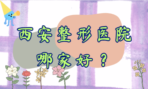 西安整形医院哪家好？西京/叶子/画美等都是排名靠前的！