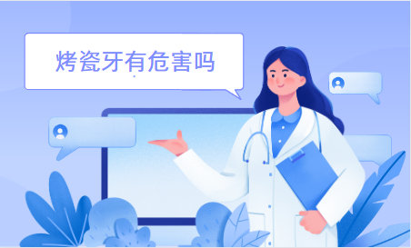 烤瓷牙会对口腔产生危害吗？烤瓷牙的价格、使用时间全面解析！