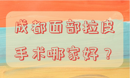 成都面部拉皮手术哪家好？这几家医院都不错！