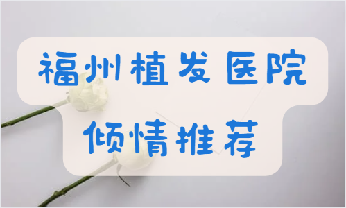 福州植发医院推荐：大麦/碧莲盛/海峡/台江医院技术都很靠谱！