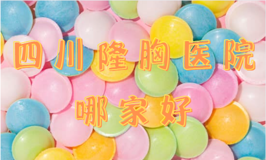 四川隆胸整形医院技术好？知名医院测评，公立私立都有！
