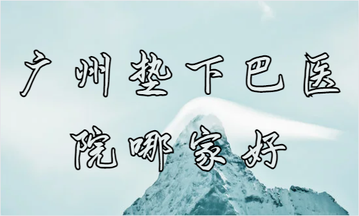 广州垫下巴医院哪家好？美莱/韩妃/联合丽格等都是不错的选择！