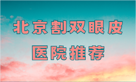 北京割双眼皮价格是？推荐几家北京技术好又便宜的歌双眼皮医院!