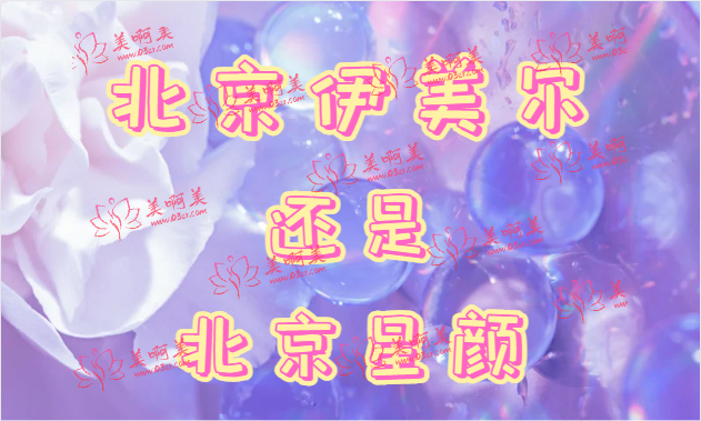 北京伊美尔和北京星颜整形技术哪家强？人气、技术大对比！
