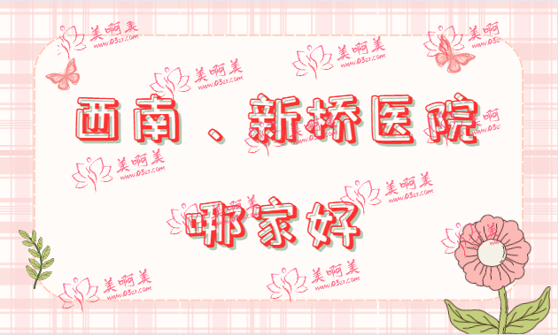 重庆西南医院和新桥医院哪个的整形科比较好？都是大品牌医院，综合实力对比！