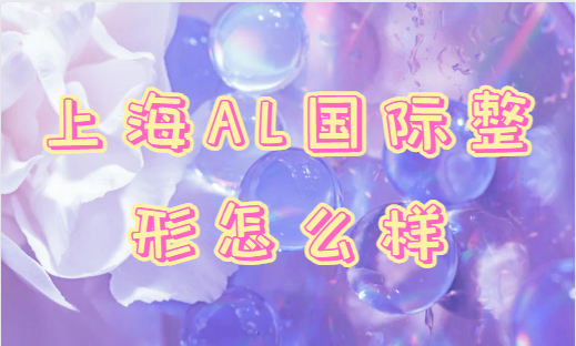 上海al国际整形医院怎么样？看看价格收费情况+隆胸整形案例的反馈吧！