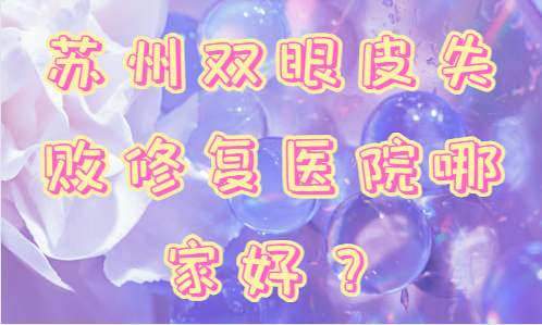 苏州双眼皮失败修复医院top10全网揭秘！全都是凭实力入榜的！