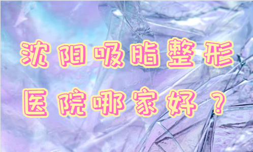 沈阳吸脂高口碑医院推荐：名流、元辰、创美荟等实力医院都在里面！