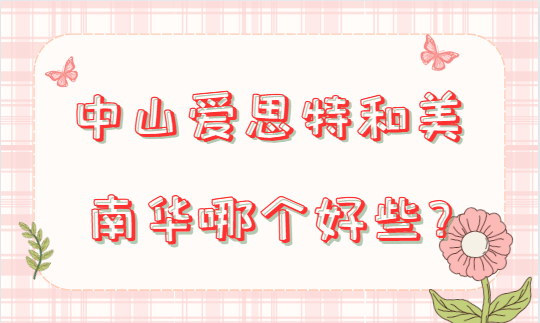 中山爱思特和美南华医院对比！医院介绍和地址分享！
