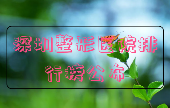 深圳整形医院排行榜top10公布！还有几家医院的详细介绍！