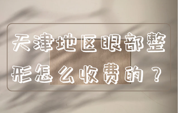 天津地区眼部整形技术怎么收费的？几家热门医生收费详情分享！