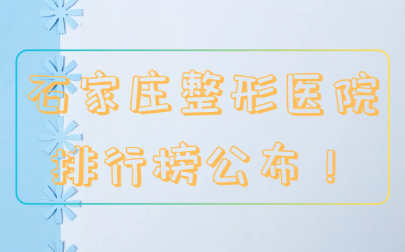 石家庄整形医院top10名单公布分享！包含前三医院简介~