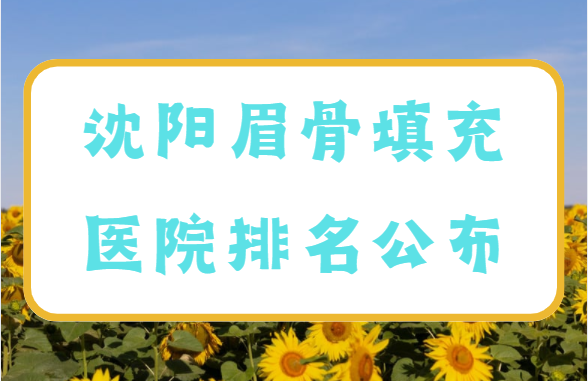 沈阳眉弓填充整形医院排行榜来袭：揭秘眉弓填充背后的奥妙