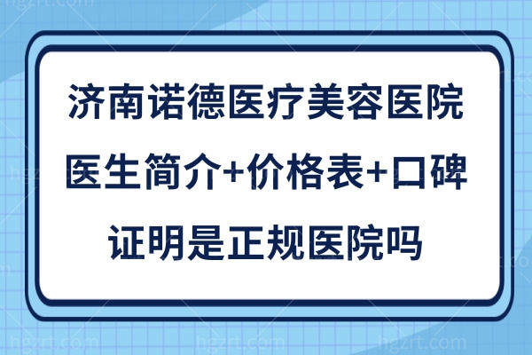 济南诺德医疗美容医院医生简介+价格表+口碑足以证明是正规医院