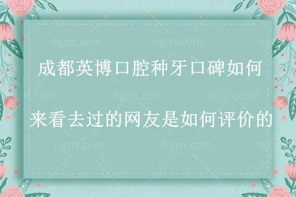 成都英博口腔种牙口碑如何？去过牙友称医生技术好价格还划算