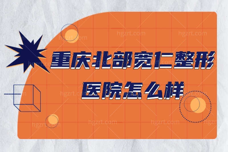 全面分析重庆北部宽仁医院整形怎么样？内附宽仁整形医院价格及医生