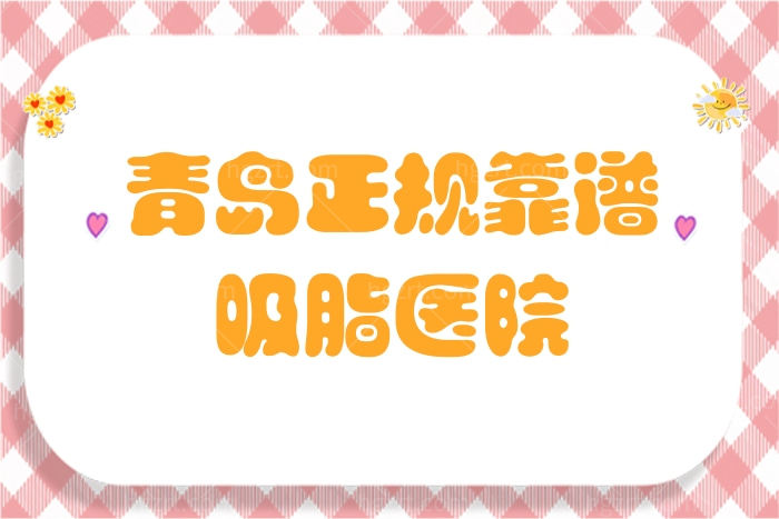 盘点青岛正规靠谱吸脂医院，这几家正规靠谱医院名单地址及价格表全新出炉