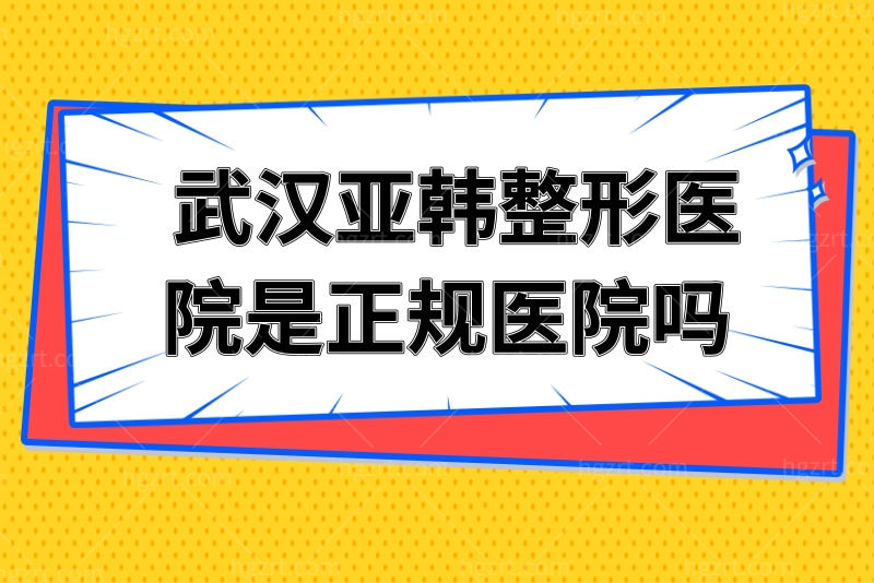武汉亚韩整形医院是正规医院吗？从医院口碑及价格表全面了解