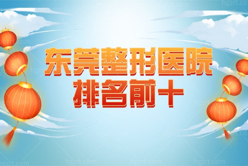测评东莞整形医院排名前十位，都是正规医美口碑已得到验证