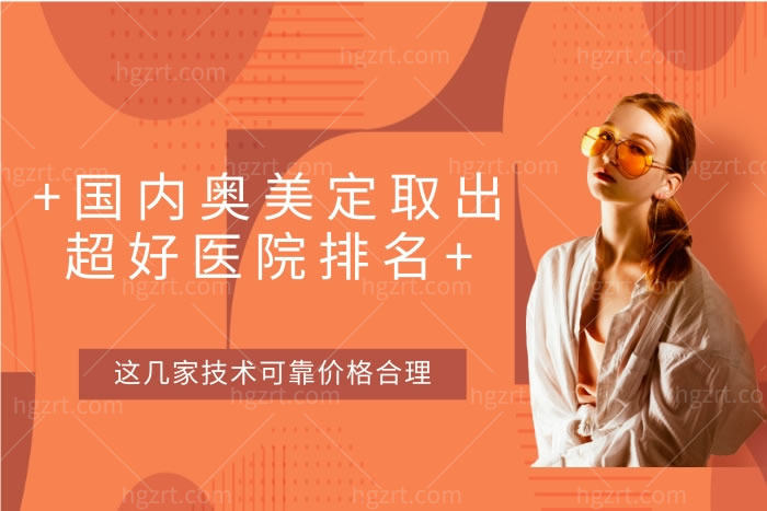 国内奥美定取出超好医院排名公布:认定这几家奥美定取出技术可靠价格合理