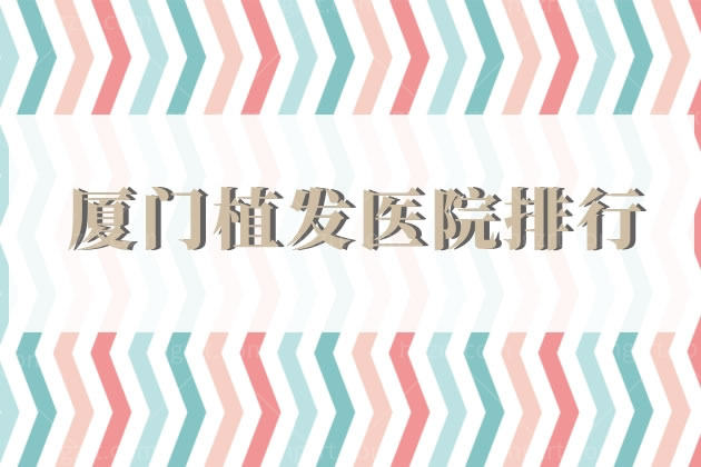 呈上版厦门植发医院排行，6家正规且技术好的医院，还有医生推荐