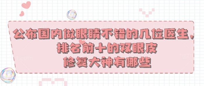 公布国内做眼睛不错的几位医生，排名前十的双眼皮修复大神有哪些