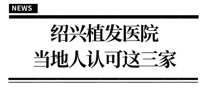绍兴植发好的医院有哪些 当地人认可的正规植发医院非这三家莫属