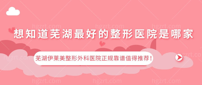 想知道芜湖最好的整形医院是哪家？芜湖伊莱美正规靠谱值得推荐！