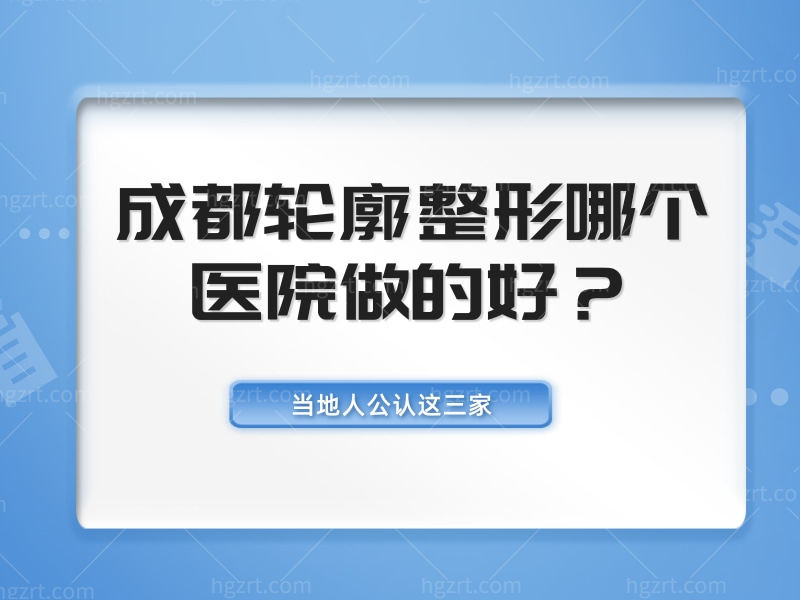 谁知道成都轮廓整形哪个医院做的好？当地人公认这三家