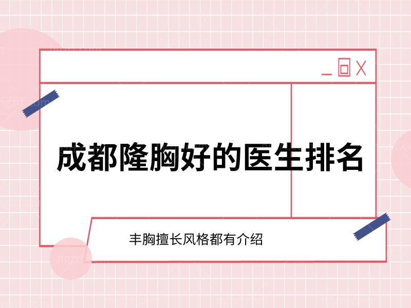 公开成都隆胸做的好的医生排名，丰胸擅长风格都有介绍