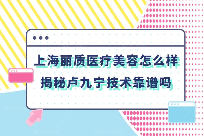 上海丽质医疗美容医院怎么样?揭秘是正规的整形医院卢九宁口碑挺靠谱的