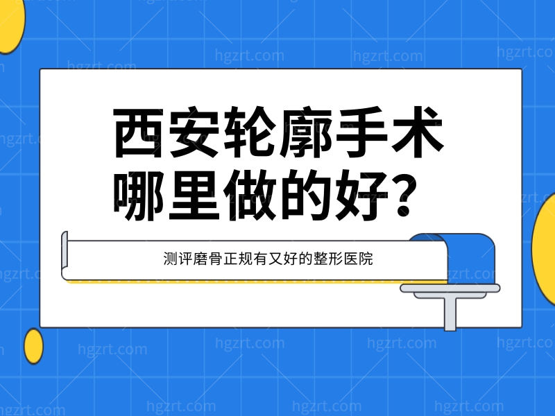 西安轮廓手术哪里做的好？测评磨骨正规又好的整形医院