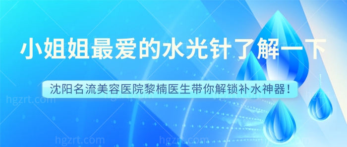 小姐姐最爱的水光针了解一下！沈阳名流美容医院黎楠医生带你解锁补水神器！