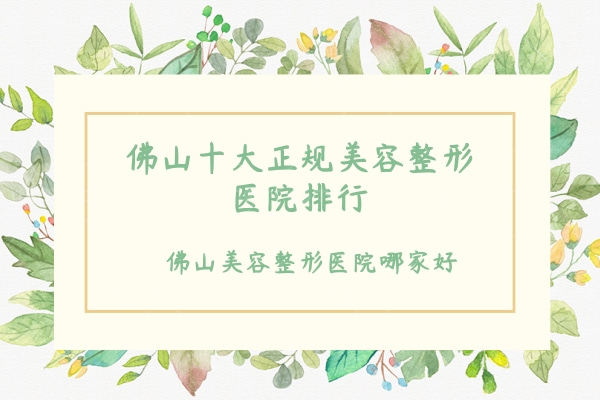 佛山十大正规美容整形医院排行,佛山美容整形医院哪家好?