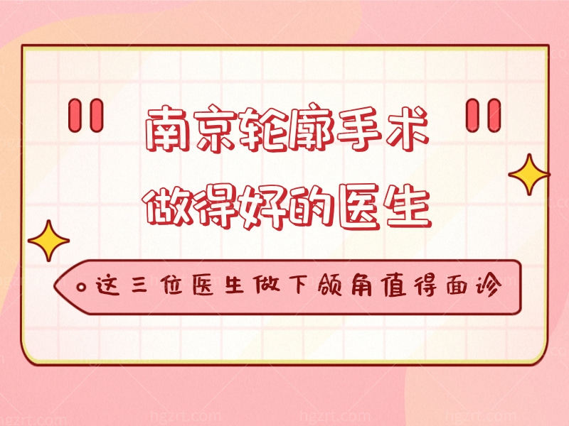 南京轮廓手术做得好的医生推荐，这三位医生做下颌角值得面诊