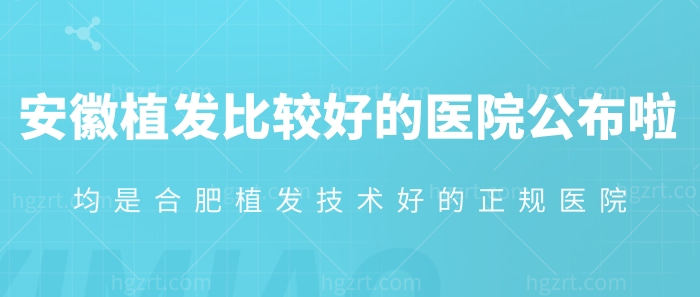 安徽植发比较好的医院公布啦！均是合肥植发技术好的正规医院！