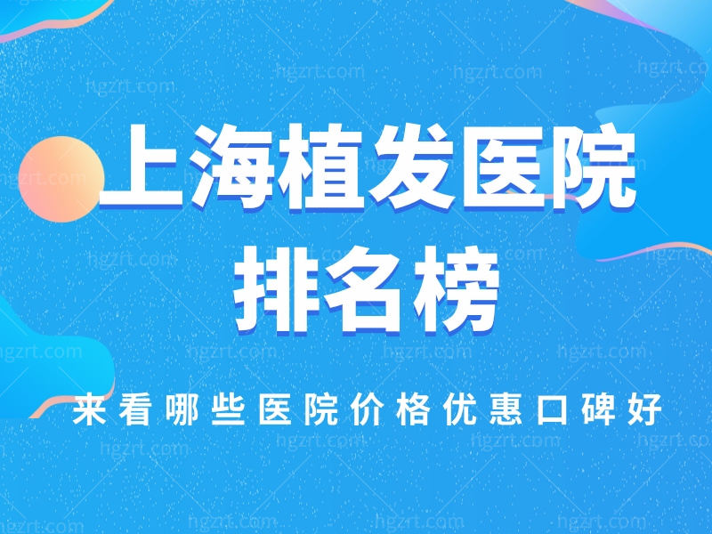 揭晓上海植发医院排名榜，来看哪些医院价格优惠口碑好
