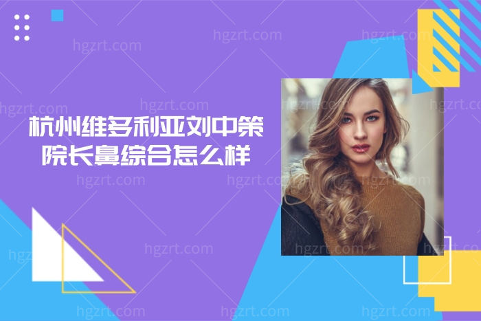 杭州维多利亚刘中策院长鼻综合怎么样,以及你所关心价格有优惠都在此