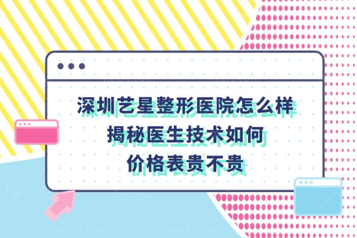 深圳艺星整形医院怎么样?揭秘医生技术好价格表不贵