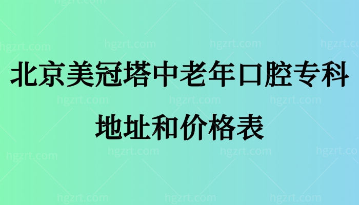 公布北京美冠塔中老年口腔专科地址和价格表，价格贵吗？怎么样？