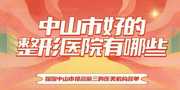 中山市好的整形医院有哪些？探探中山市排名前三的医美机构名单