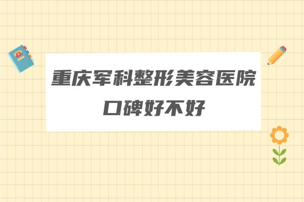 重庆军科整形美容医院口碑好不好？看医院地址、相关医生推荐便知晓