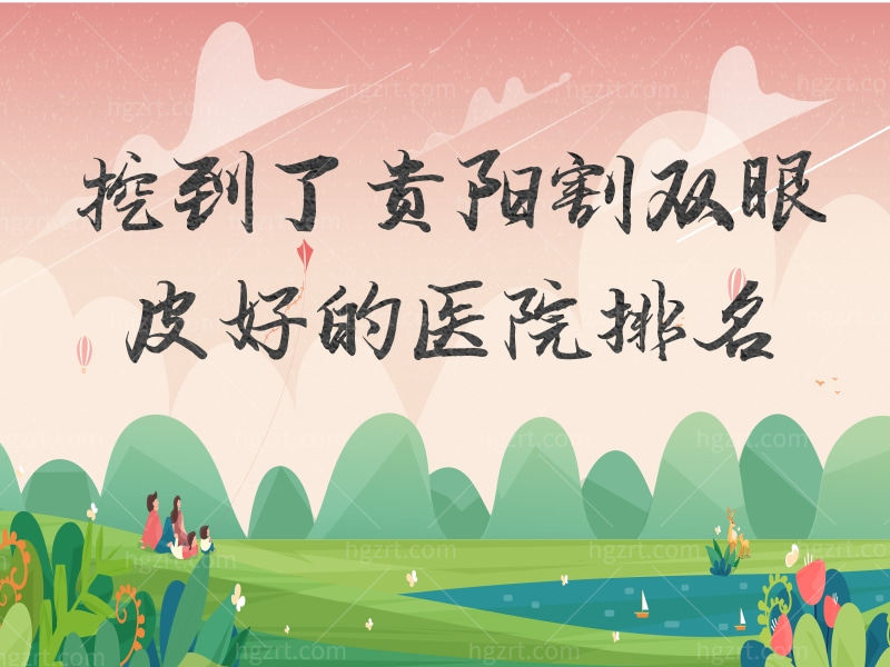 挖到了贵阳割双眼皮好的医院排名，这份医院名单可得收好