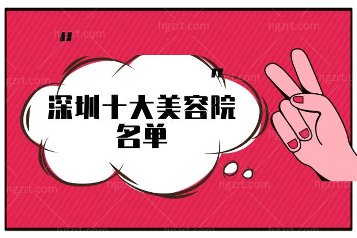 深圳十大美容院名单,深圳哪里整形技术好又正规靠谱看过来