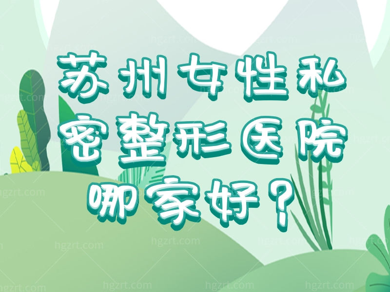 苏州女性私密整形医院哪家好？围观苏州妇科比较出名的医院名单