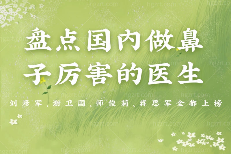 盘点国内做鼻子厉害的医生，刘彦军、谢卫国、师俊莉全都上榜