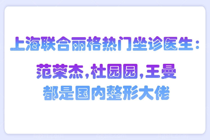 上海联合丽格热门坐诊医生：范荣杰,杜园园,王曼都是国内整形大佬