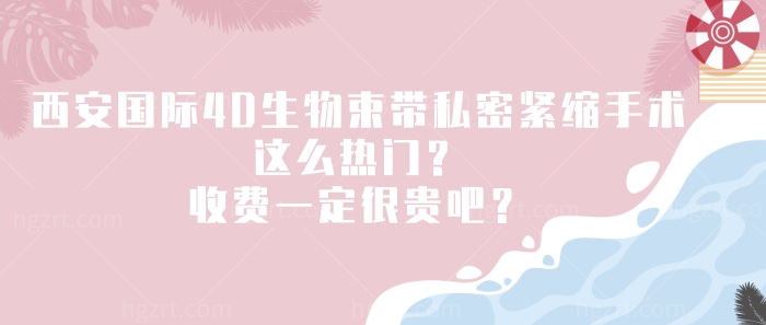 西安国际4D生物束带私密紧缩手术这么热门？收费一定很贵吧？