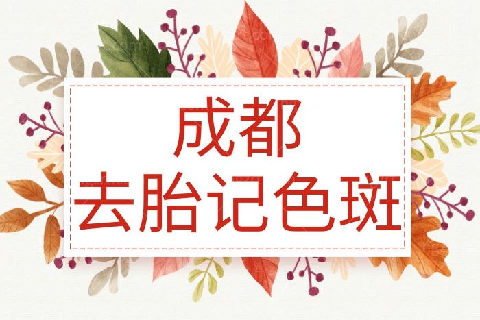 成都去胎记色斑哪个医院好 2023成都皮肤科医院排名名单附价价格表