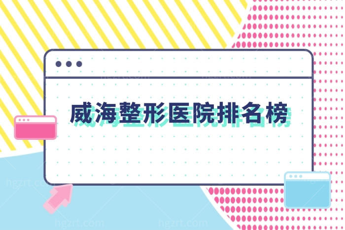 威海整形医院排名榜一览,看这里知晓哪家好价格表便宜有需求的快收藏吧